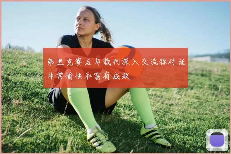 弗里克赛后与裁判深入交流称对话非常愉快和富有成效