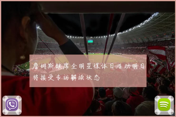 詹姆斯缺席全明星媒体日活动明日将接受专访解读状态