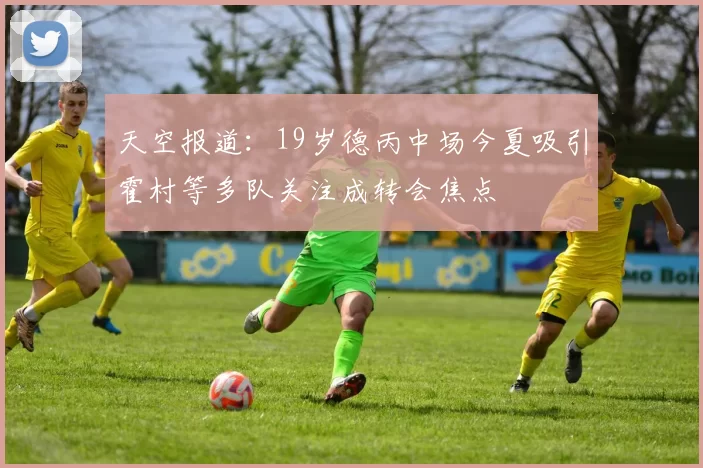 天空报道：19岁德丙中场今夏吸引霍村等多队关注成转会焦点