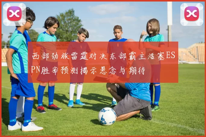 西部劲旅雷霆对决东部霸主活塞ESPN胜率预测揭示悬念与期待