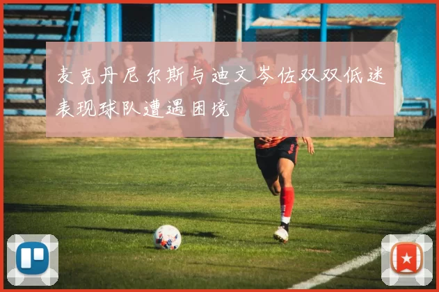 麦克丹尼尔斯与迪文岑佐双双低迷表现球队遭遇困境