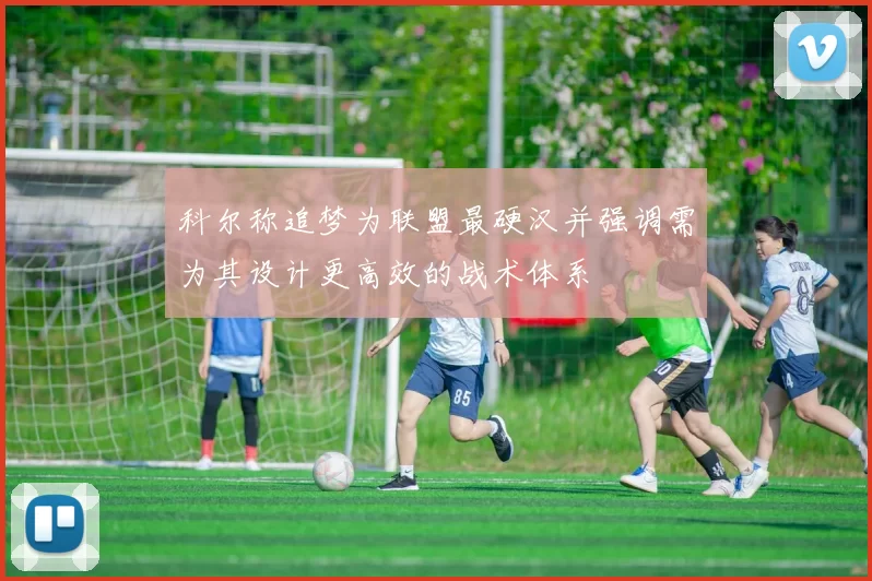 科尔称追梦为联盟最硬汉并强调需为其设计更高效的战术体系