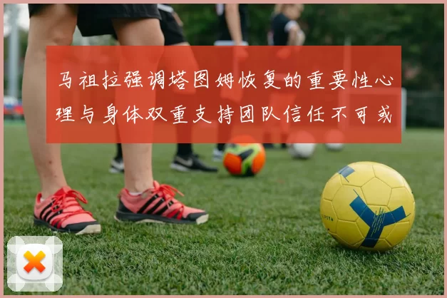 马祖拉强调塔图姆恢复的重要性心理与身体双重支持团队信任不可或缺