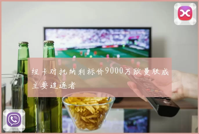 纽卡对托纳利标价9000万欧曼联成主要追逐者
