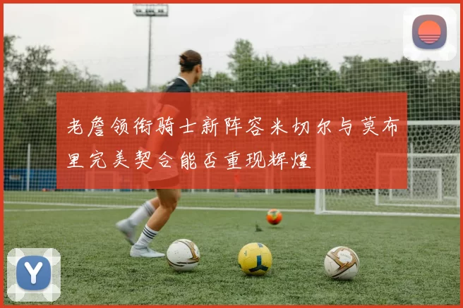 老詹领衔骑士新阵容米切尔与莫布里完美契合能否重现辉煌