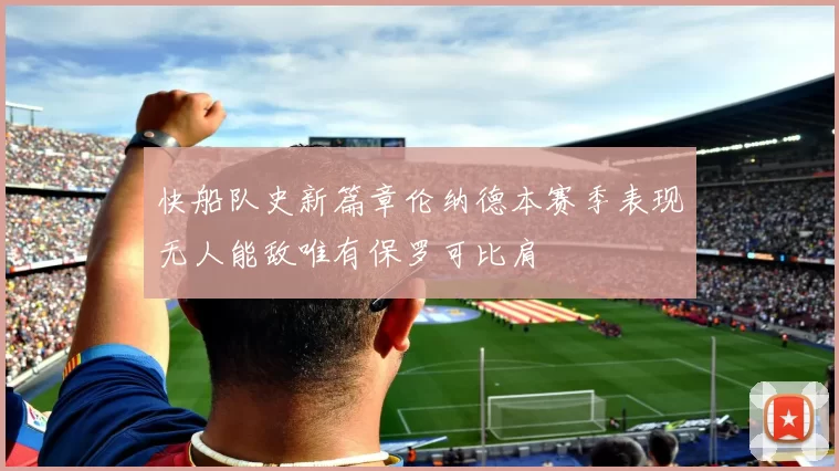 快船队史新篇章伦纳德本赛季表现无人能敌唯有保罗可比肩