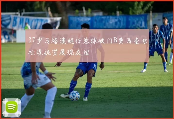 37岁马塔澳超任意球破门B费马奎尔社媒祝贺展现友谊
