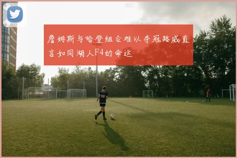 詹姆斯与哈登组合难以夺冠路威直言如同湖人F4的命运