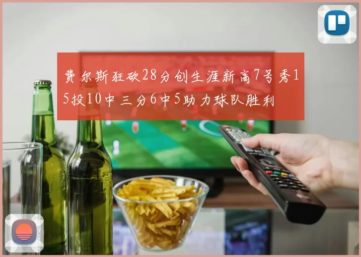 费尔斯狂砍28分创生涯新高7号秀15投10中三分6中5助力球队胜利