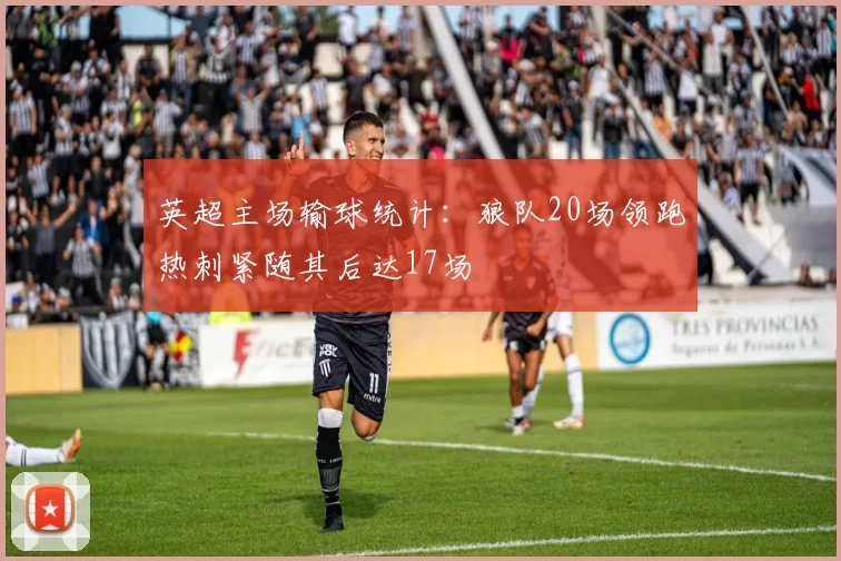 英超主场输球统计：狼队20场领跑热刺紧随其后达17场