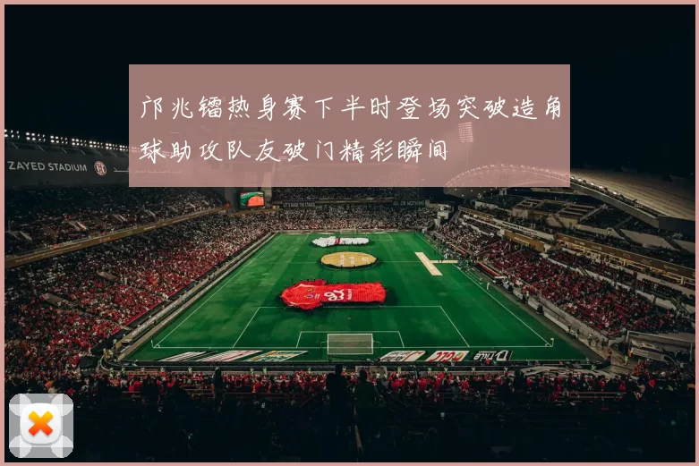 邝兆镭热身赛下半时登场突破造角球助攻队友破门精彩瞬间