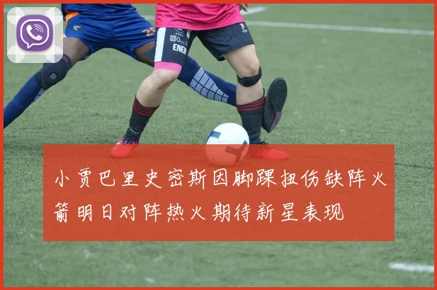 小贾巴里史密斯因脚踝扭伤缺阵火箭明日对阵热火期待新星表现