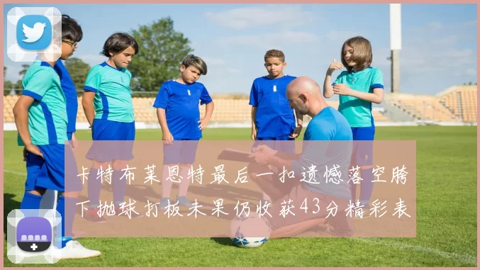 卡特布莱恩特最后一扣遗憾落空胯下抛球打板未果仍收获43分精彩表现