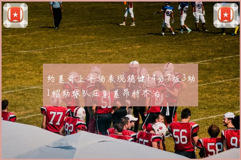 约基奇上半场表现稳健14分7板3助1帽助球队压制基昂特乔治