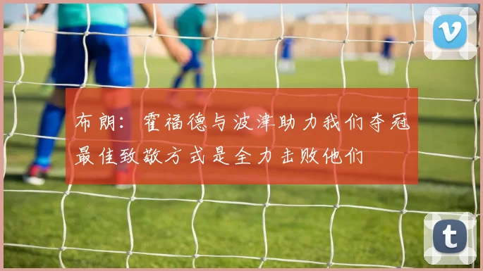 布朗：霍福德与波津助力我们夺冠最佳致敬方式是全力击败他们