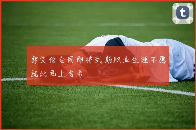 郭艾伦合同即将到期职业生涯不愿就此画上句号