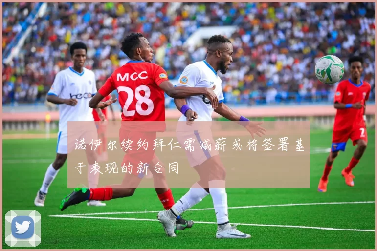 诺伊尔续约拜仁需减薪或将签署基于表现的新合同