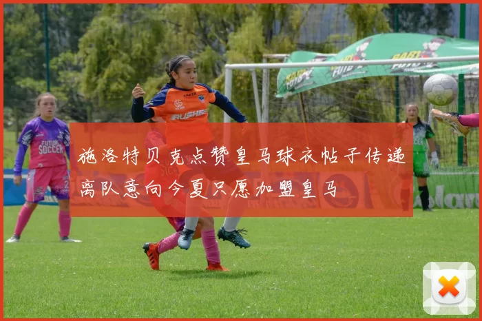 施洛特贝克点赞皇马球衣帖子传递离队意向今夏只愿加盟皇马