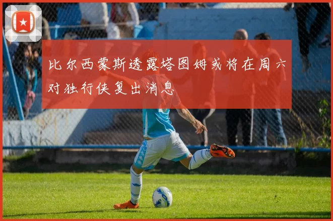 比尔西蒙斯透露塔图姆或将在周六对独行侠复出消息
