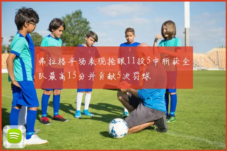 弗拉格半场表现抢眼11投5中斩获全队最高15分并贡献5次罚球