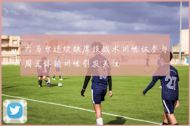 内马尔连续缺席技战术训练仅参与周五体能训练引发关注